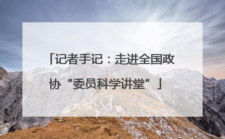记者手记：走进全国政协“委员科学讲堂”