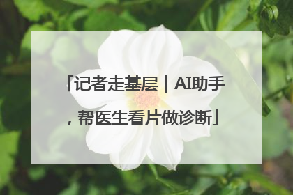 记者走基层｜AI助手，帮医生看片做诊断