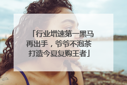 行业增速第一黑马再出手，爷爷不泡茶打造今夏复购王者