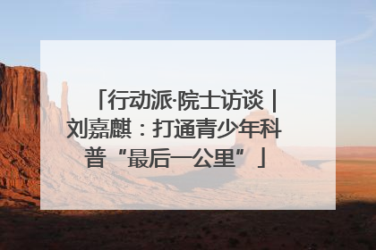 行动派·院士访谈｜刘嘉麒：打通青少年科普“最后一公里”