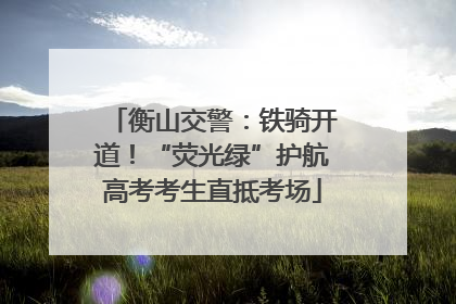 衡山交警：铁骑开道！“荧光绿”护航高考考生直抵考场