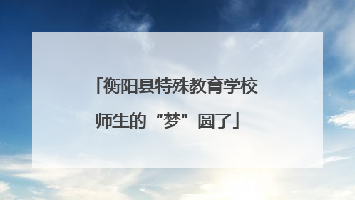 衡阳县特殊教育学校师生的“梦”圆了
