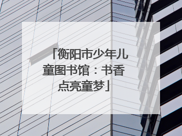 衡阳市少年儿童图书馆：书香点亮童梦