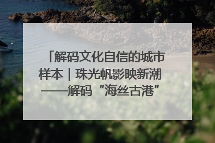 解码文化自信的城市样本｜珠光帆影映新潮——解码“海丝古港”北海的文化自信样本