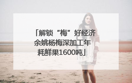 解锁“梅”好经济 余姚杨梅深加工年耗鲜果1600吨