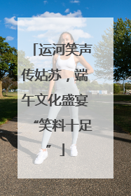 运河笑声传姑苏，端午文化盛宴“笑料十足”