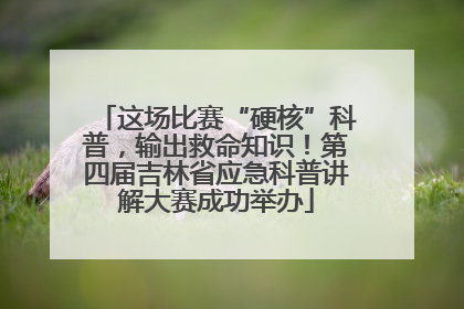 这场比赛“硬核”科普，输出救命知识！第四届吉林省应急科普讲解大赛成功举办
