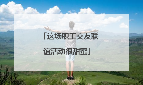 这场职工交友联谊活动很甜蜜
