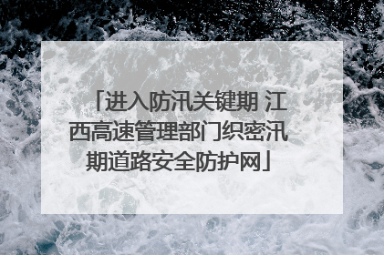 进入防汛关键期 江西高速管理部门织密汛期道路安全防护网