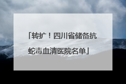 转扩！四川省储备抗蛇毒血清医院名单