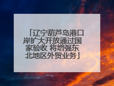 辽宁葫芦岛港口岸扩大开放通过国家验收 将增强东北地区外贸业务