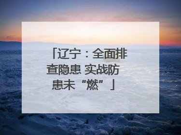 辽宁：全面排查隐患 实战防患未“燃”