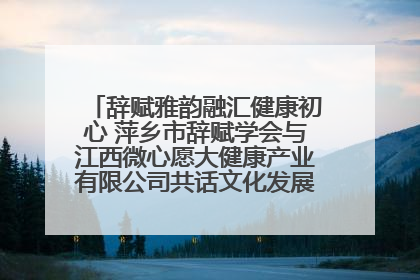 辞赋雅韵融汇健康初心 萍乡市辞赋学会与江西微心愿大健康产业有限公司共话文化发展新篇（图）