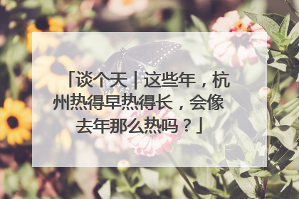 谈个天｜这些年，杭州热得早热得长，会像去年那么热吗？