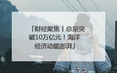 财经聚焦丨总量突破10万亿元！海洋经济动能澎湃