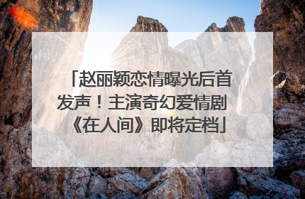 赵丽颖恋情曝光后首发声！主演奇幻爱情剧《在人间》即将定档
