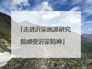 走进沂蒙画派研究院感受沂蒙精神