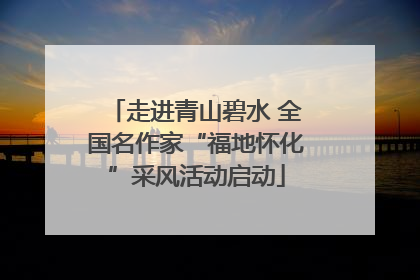 走进青山碧水 全国名作家“福地怀化”采风活动启动