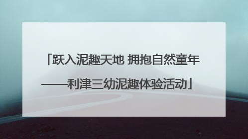 跃入泥趣天地 拥抱自然童年——利津三幼泥趣体验活动