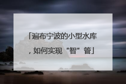 遍布宁波的小型水库，如何实现“智”管