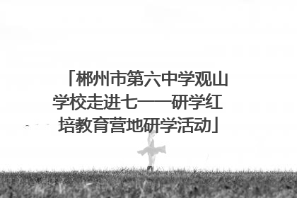 郴州市第六中学观山学校走进七一一研学红培教育营地研学活动