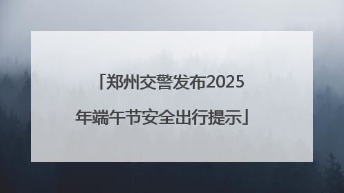 郑州交警发布2025年端午节安全出行提示
