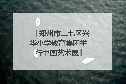 郑州市二七区兴华小学教育集团举行书画艺术展