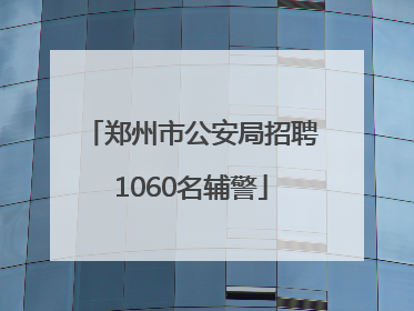 郑州市公安局招聘1060名辅警