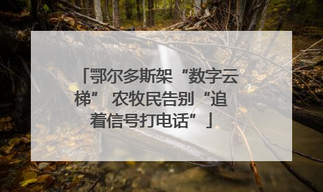 鄂尔多斯架“数字云梯” 农牧民告别“追着信号打电话”