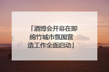 酒博会开幕在即 绵竹城市氛围营造工作全面启动