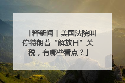 释新闻｜美国法院叫停特朗普“解放日”关税，有哪些看点？