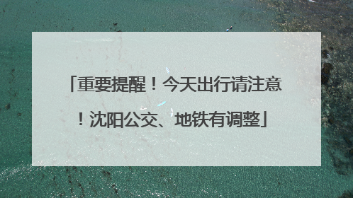 重要提醒！今天出行请注意！沈阳公交、地铁有调整