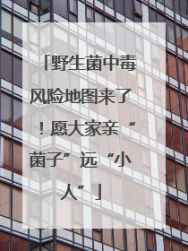 野生菌中毒风险地图来了！愿大家亲“菌子”远“小人”