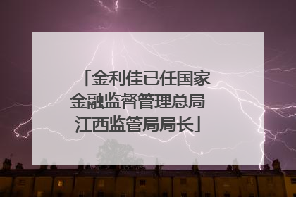金利佳已任国家金融监督管理总局江西监管局局长