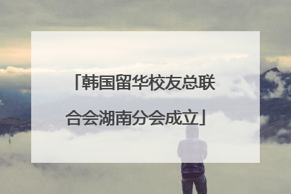 韩国留华校友总联合会湖南分会成立