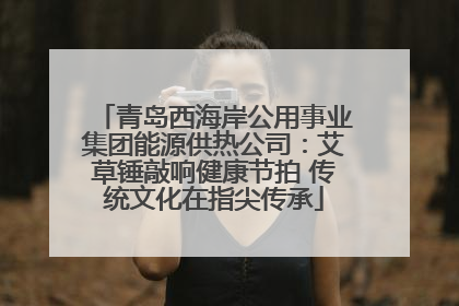 青岛西海岸公用事业集团能源供热公司：艾草锤敲响健康节拍 传统文化在指尖传承
