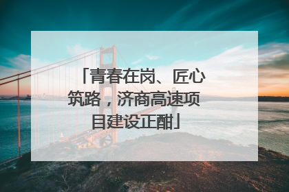 青春在岗、匠心筑路，济商高速项目建设正酣
