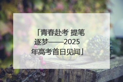 青春赴考 提笔逐梦——2025年高考首日见闻
