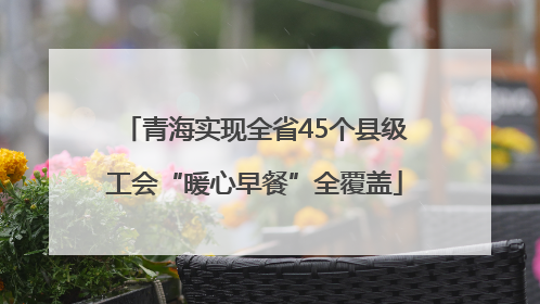 青海实现全省45个县级工会“暖心早餐”全覆盖