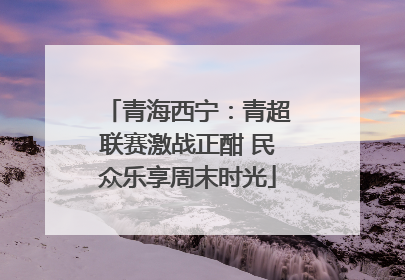 青海西宁：青超联赛激战正酣 民众乐享周末时光