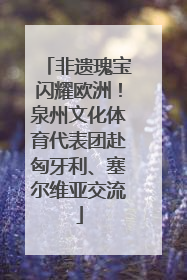 非遗瑰宝闪耀欧洲！泉州文化体育代表团赴匈牙利、塞尔维亚交流