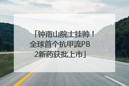 钟南山院士挂帅！全球首个抗甲流PB2新药获批上市