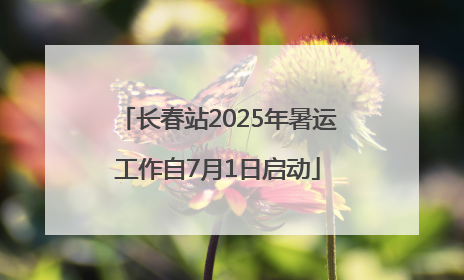 长春站2025年暑运工作自7月1日启动