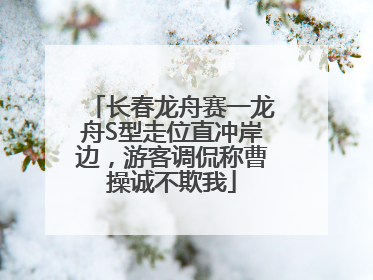 长春龙舟赛一龙舟S型走位直冲岸边，游客调侃称曹操诚不欺我