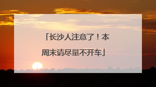 长沙人注意了！本周末请尽量不开车