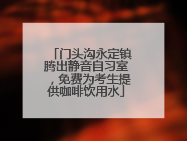 门头沟永定镇腾出静音自习室，免费为考生提供咖啡饮用水