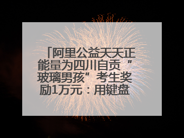 阿里公益天天正能量为四川自贡“玻璃男孩”考生奖励1万元：用键盘继续书写不设限的人生