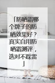 防晒霜哪个牌子的防晒效果好？真实自用防晒霜测评，选对不踩雷