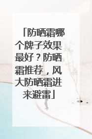 防晒霜哪个牌子效果最好？防晒霜推荐，风大防晒霜进来避雷