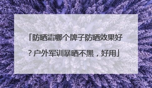 防晒霜哪个牌子防晒效果好？户外军训暴晒不黑，好用